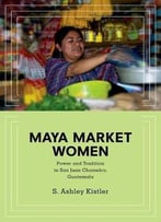 Maya Market Women: Power And Tradition In San Juan Chamelco, Guatemala