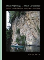 Maya Pilgrimage To Ritual Landscapes: Insights From Archaeology, History, And Ethnography
