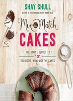 Mix-And-Match Cakes: The Simple Secret To 101 Delicious, Wow-Worthy Cakes