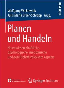 Planen Und Handeln: Neurowissenschaftliche, Psychologische, Medizinische Und Gesellschaftsrelevante Aspekte
