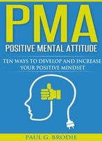 Pma Positive Mental Attitude: Ten Ways To Develop And Increase Your Positive Mindset