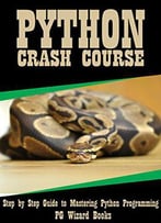 Python Crash Course: Step By Step Guide To Mastering Python Programming!