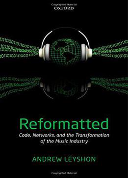Reformatted: Code, Networks, And The Transformation Of The Music Industry