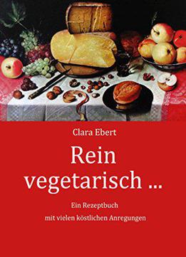 Rein Vegetarisch: Ein Kochbuch Mit Schmackhaften Rezepten Für Die Vegetarische Küche