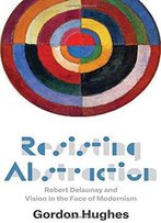 Resisting Abstraction: Robert Delaunay And Vision In The Face Of Modernism