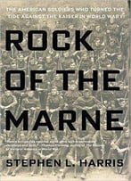 Rock Of The Marne: The American Soldiers Who Turned The Tide Against The Kaiser In World War I