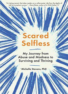 Scared Selfless: My Journey From Abuse And Madness To Surviving And Thriving