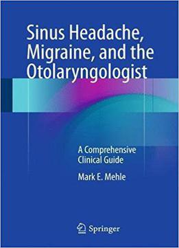 Sinus Headache, Migraine, And The Otolaryngologist: A Comprehensive Clinical Guide