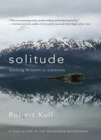 Solitude: Seeking Wisdom In Extremes: A Year Alone In The Patagonia Wilderness