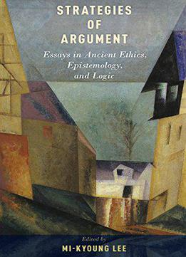 Strategies Of Argument: Essays In Ancient Ethics, Epistemology, And Logic