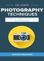 The Beginner To Advanced Guide On Digital Photography : Learn To Capture The Right Way!