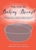 The Fun Of Baking Bread!: Impress Your Guests, Teach Your Kids & Never Buy Bagged Bread Again