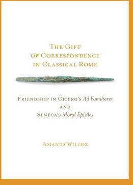 The Gift Of Correspondence In Classical Rome: Friendship In Cicero's Ad Familiares And Seneca's Moral Epistles