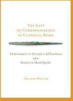 The Gift Of Correspondence In Classical Rome: Friendship In Cicero's Ad Familiares And Seneca's Moral Epistles