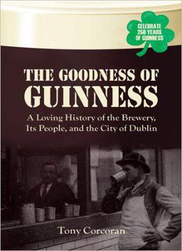 The Goodness Of Guinness: A Loving History Of The Brewery, Its People, And The City Of Dublin