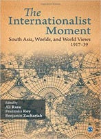 The Internationalist Moment: South Asia, Worlds, And World Views 1917–39