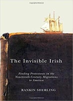 The Invisible Irish: Finding Protestants In The Nineteenth-Century Migrations To America