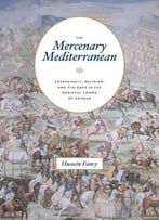 The Mercenary Mediterranean: Sovereignty, Religion, And Violence In The Medieval Crown Of Aragon
