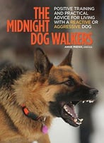 The Midnight Dog Walkers: Positive Training And Practical Advice For Living With Reactive And Aggressive Dogs