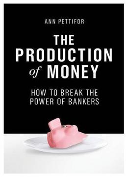 The Production Of Money: How To Break The Power Of Bankers