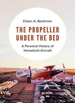 The Propeller Under The Bed: A Personal History Of Homebuilt Aircraft