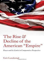 The Rise And Decline Of The American Empire: Power And Its Limits In Comparative Perspective