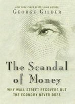 The Scandal Of Money: Why Wall Street Recovers But The Economy Never Does