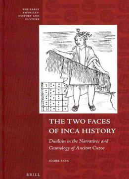 The Two Faces Of Inca History: Dualism In The Narratives And Cosmology Of Ancient Cuzco