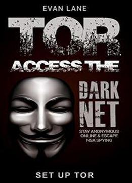 Tor: Access The Dark Net, Stay Anonymous Online And Escape Nsa Spying