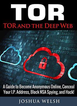 Tor: Tor And The Deep Web: A Guide To Become Anonymous Online, Conceal Your Ip Address, Block Nsa Spying And Hack!