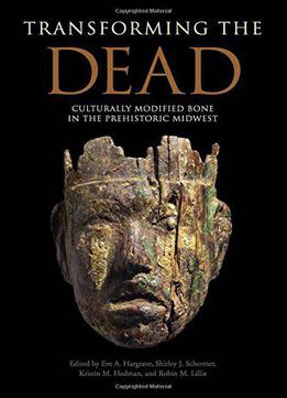 Transforming The Dead: Culturally Modified Bone In The Prehistoric Midwest, 3rd Edition