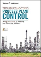 Troubleshooting Process Plant Control: A Practical Guide To Avoiding And Correcting Mistakes, 2nd Edition
