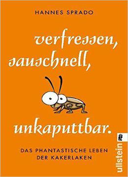 Verfressen, Sauschnell, Unkaputtbar.: Das Phantastische Leben Der Kakerlaken
