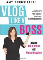 Vlog Like A Boss: How To Kill It Online With Video Blogging