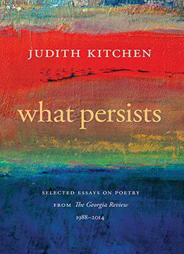 What Persists: Selected Essays On Poetry From The Georgia Review, 1988-2014