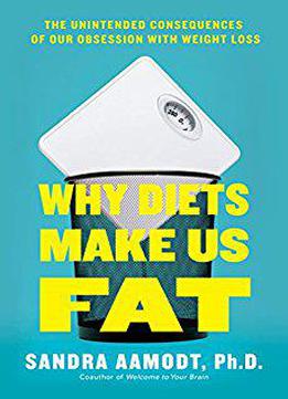 Why Diets Make Us Fat: The Unintended Consequences Of Our Obsession With Weight Loss