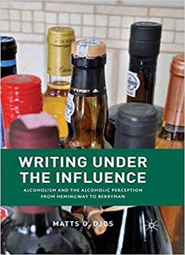 Writing Under The Influence: Alcoholism And The Alcoholic Perception From Hemingway To Berryman