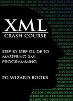 Xml Crash Course: Step By Step Guide To Mastering Xml Programming (Hacking, Fortran, Python, Android Book 1)