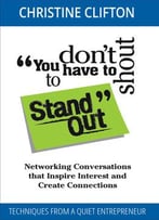 You Don't Have To Shout To Stand Out: Networking Conversations That Inspire Interest And Create Connections