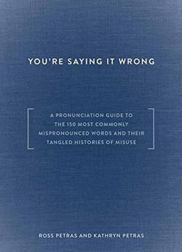 You're Saying It Wrong: A Pronunciation Guide To The 150 Most Commonly Mispronounced Words...