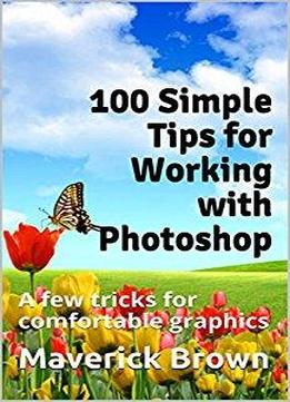 100 Simple Tips For Working With Photoshop: A Few Tricks For Comfortable Graphics