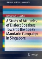A Study Of Attitudes Of Dialect Speakers Towards The Speak Mandarin Campaign In Singapore (Springerbriefs In Linguistics)