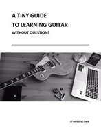 A Tiny Guide To Learning Guitar: Without Asking Questions