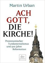 Ach Gott, Die Kirche!: Protestantischer Fundamentalismus Und 500 Jahre Reformation