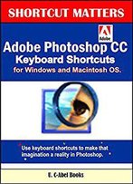 Adobe Photoshop Cc Keyboard Shortcuts For Windows And Macintosh. (Shortcut Matters Book 35)