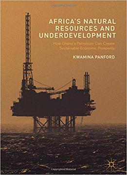 Africa's Natural Resources And Underdevelopment: How Ghana's Petroleum Can Create Sustainable Economic Prosperity