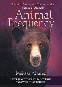 Animal Frequency: Identify, Attune, And Connect To The Energy Of Animals