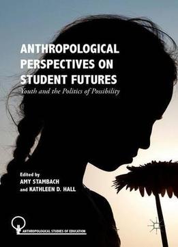 Anthropological Perspectives On Student Futures: Youth And The Politics Of Possibility (anthropological Studies Of Education)