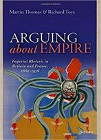 Arguing About Empire: Imperial Rhetoric In Britain And France, 1882-1956