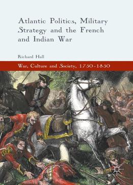 Atlantic Politics, Military Strategy And The French And Indian War